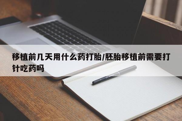 卖打胎药的微信移植前几天用什么药打胎/胚胎移植前需要打针吃药吗