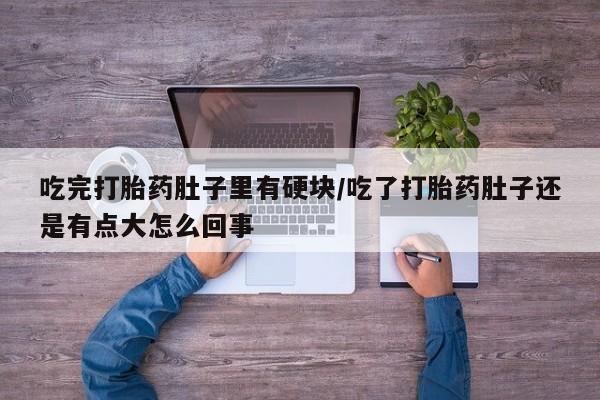 卖打胎药的微信吃完打胎药肚子里有硬块/吃了打胎药肚子还是有点大怎么回事