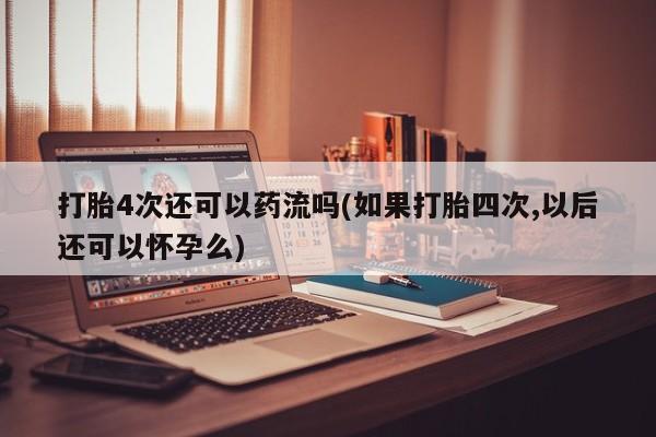 卖打胎药的微信打胎4次还可以药流吗(如果打胎四次,以后还可以怀孕么)