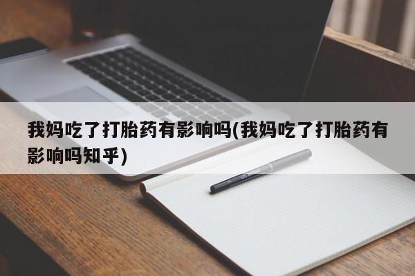 卖打胎药的微信我妈吃了打胎药有影响吗(我妈吃了打胎药有影响吗知乎)