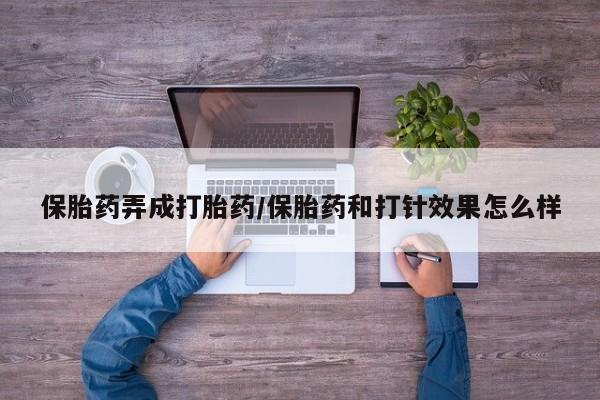 卖打胎药的微信保胎药弄成打胎药/保胎药和打针效果怎么样