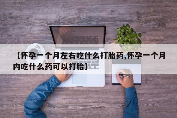 卖打胎药的微信【怀孕一个月左右吃什么打胎药,怀孕一个月内吃什么药可以打胎】