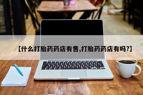 卖打胎药的微信【什么打胎药药店有售,打胎药药店有吗?】