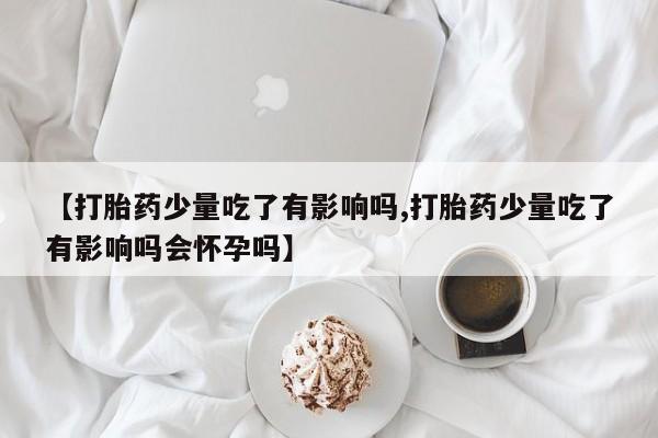 卖打胎药的微信【打胎药少量吃了有影响吗,打胎药少量吃了有影响吗会怀孕吗】