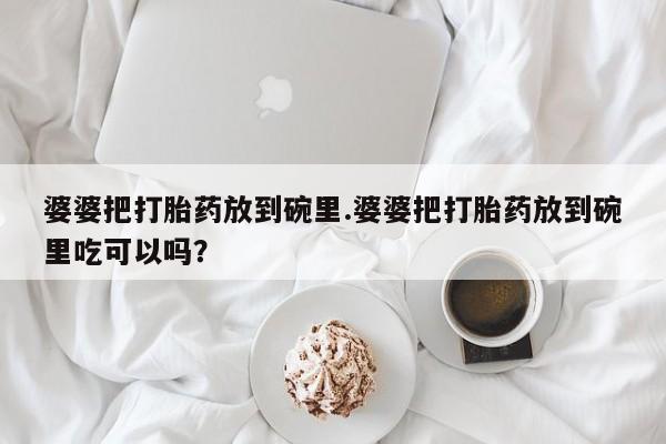 卖打胎药的微信婆婆把打胎药放到碗里.婆婆把打胎药放到碗里吃可以吗？