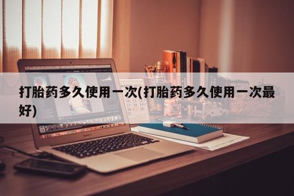卖打胎药的微信打胎药多久使用一次(打胎药多久使用一次最好)