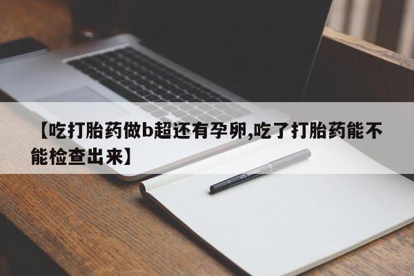 卖打胎药的微信【吃打胎药做b超还有孕卵,吃了打胎药能不能检查出来】