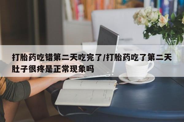 卖打胎药的微信打胎药吃错第二天吃完了/打胎药吃了第二天肚子很疼是正常现象吗
