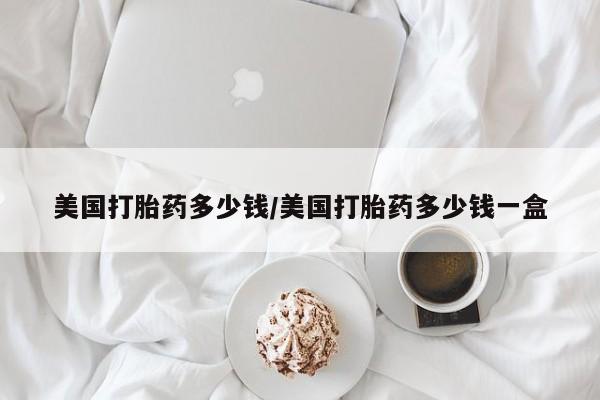 卖打胎药的微信美国打胎药多少钱/美国打胎药多少钱一盒