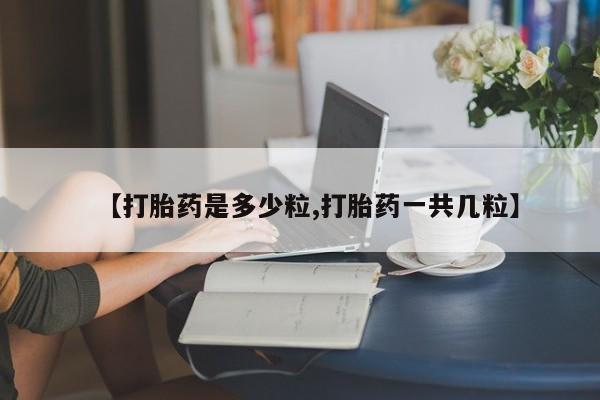 卖打胎药的微信【打胎药是多少粒,打胎药一共几粒】