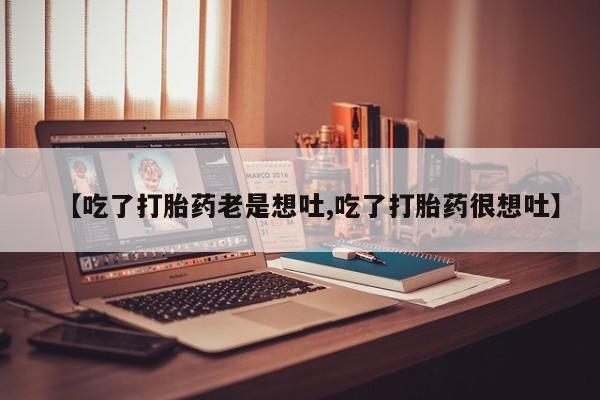 卖打胎药的微信【吃了打胎药老是想吐,吃了打胎药很想吐】