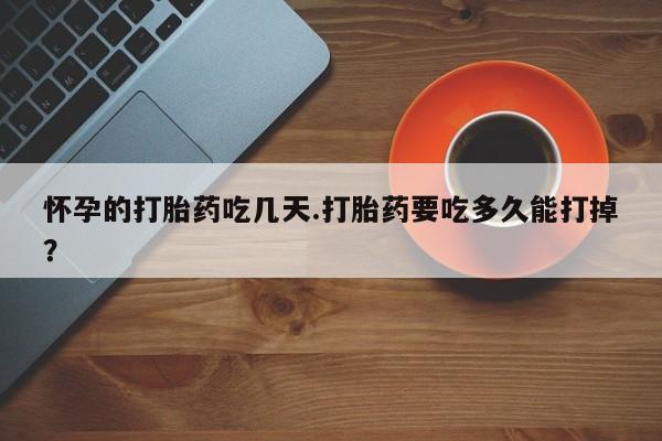 卖打胎药的微信怀孕的打胎药吃几天.打胎药要吃多久能打掉？