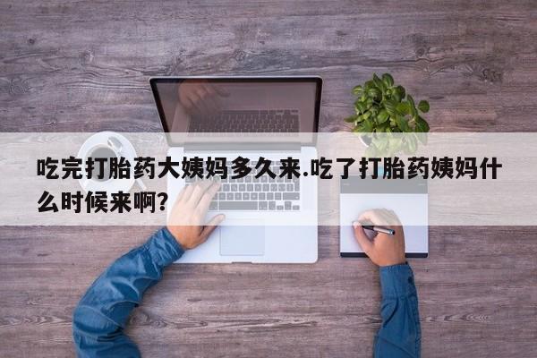 卖打胎药的微信吃完打胎药大姨妈多久来.吃了打胎药姨妈什么时候来啊？