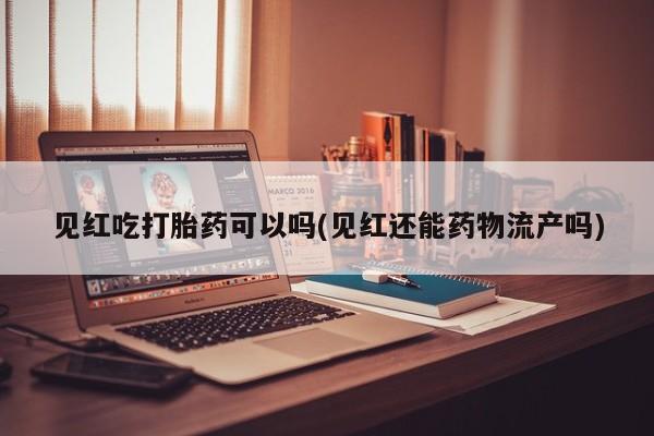 卖打胎药的微信见红吃打胎药可以吗(见红还能药物流产吗)