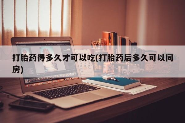 卖打胎药的微信打胎药得多久才可以吃(打胎药后多久可以同房)