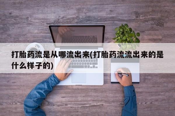 卖打胎药的微信打胎药流是从哪流出来(打胎药流流出来的是什么样子的)