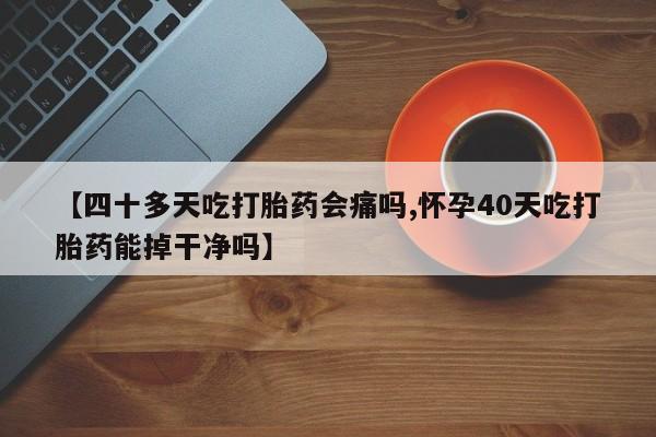 卖打胎药的微信【四十多天吃打胎药会痛吗,怀孕40天吃打胎药能掉干净吗】
