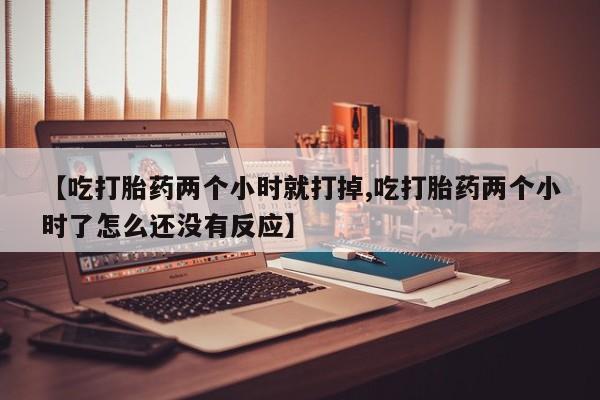 卖打胎药的微信【吃打胎药两个小时就打掉,吃打胎药两个小时了怎么还没有反应】