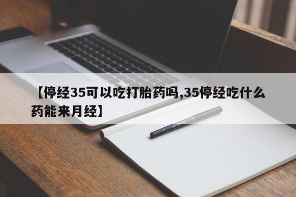 卖打胎药的微信【停经35可以吃打胎药吗,35停经吃什么药能来月经】