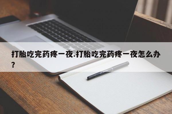 卖打胎药的微信打胎吃完药疼一夜.打胎吃完药疼一夜怎么办？