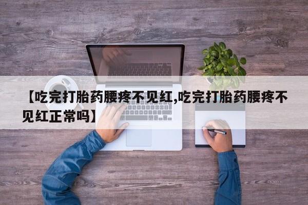 卖打胎药的微信【吃完打胎药腰疼不见红,吃完打胎药腰疼不见红正常吗】