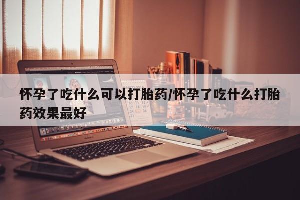 卖打胎药的微信怀孕了吃什么可以打胎药/怀孕了吃什么打胎药效果最好
