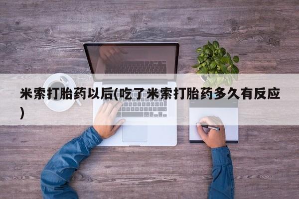 卖打胎药的微信米索打胎药以后(吃了米索打胎药多久有反应)