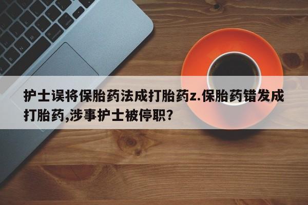 卖打胎药的微信护士误将保胎药法成打胎药z.保胎药错发成打胎药,涉事护士被停职？