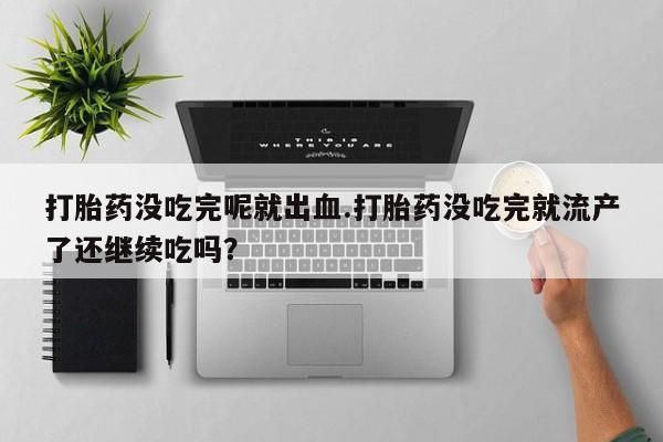 卖打胎药的微信打胎药没吃完呢就出血.打胎药没吃完就流产了还继续吃吗?