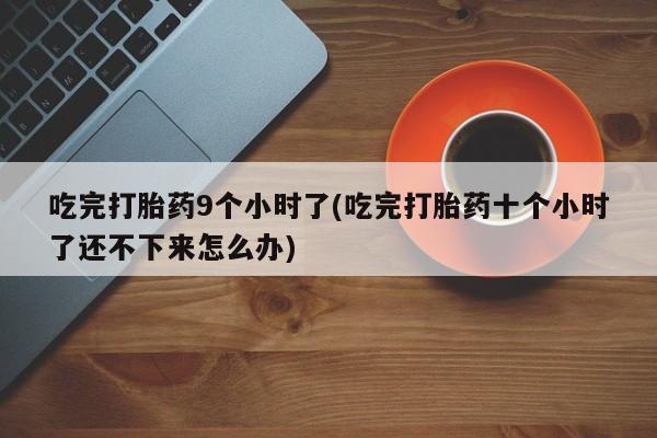 卖打胎药的微信吃完打胎药9个小时了(吃完打胎药十个小时了还不下来怎么办)