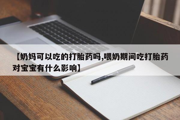 卖打胎药的微信【奶妈可以吃的打胎药吗,喂奶期间吃打胎药对宝宝有什么影响】