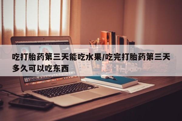 卖打胎药的微信吃打胎药第三天能吃水果/吃完打胎药第三天多久可以吃东西