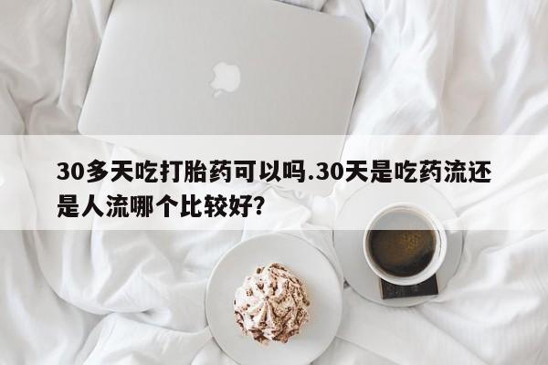 卖打胎药的微信30多天吃打胎药可以吗.30天是吃药流还是人流哪个比较好？