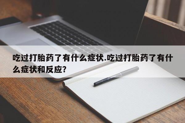 卖打胎药的微信吃过打胎药了有什么症状.吃过打胎药了有什么症状和反应？