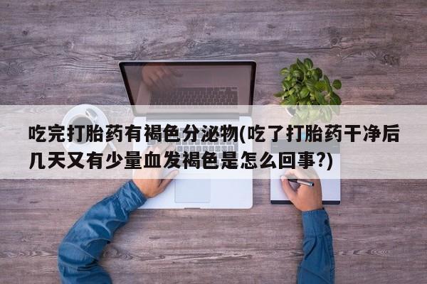 卖打胎药的微信吃完打胎药有褐色分泌物(吃了打胎药干净后几天又有少量血发褐色是怎么回事?)