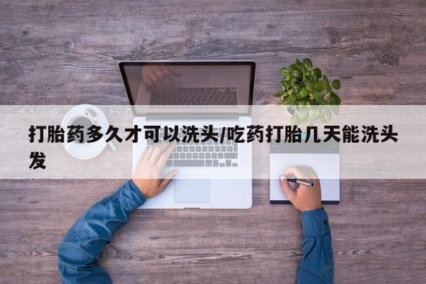 卖打胎药的微信打胎药多久才可以洗头/吃药打胎几天能洗头发