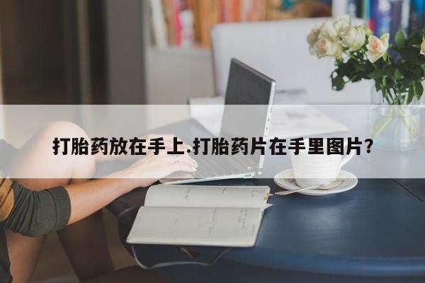 卖打胎药的微信打胎药放在手上.打胎药片在手里图片？