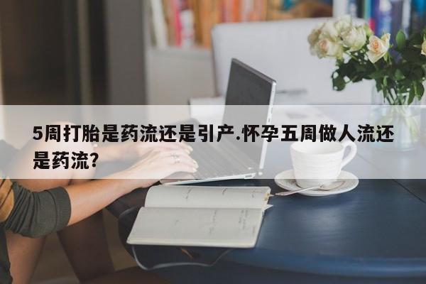卖打胎药的微信5周打胎是药流还是引产.怀孕五周做人流还是药流？