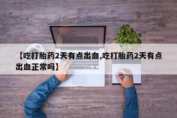 卖打胎药的微信【吃打胎药2天有点出血,吃打胎药2天有点出血正常吗】