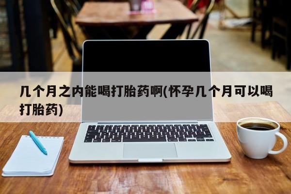 卖打胎药的微信几个月之内能喝打胎药啊(怀孕几个月可以喝打胎药)