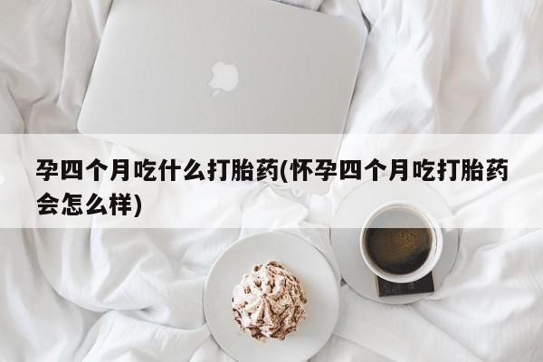卖打胎药的微信孕四个月吃什么打胎药(怀孕四个月吃打胎药会怎么样)