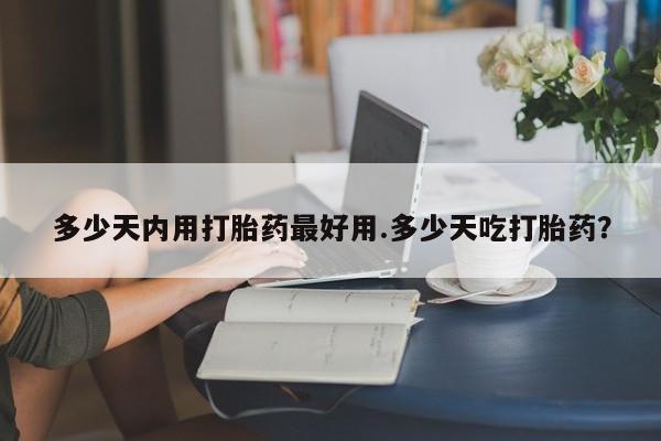 卖打胎药的微信多少天内用打胎药最好用.多少天吃打胎药？