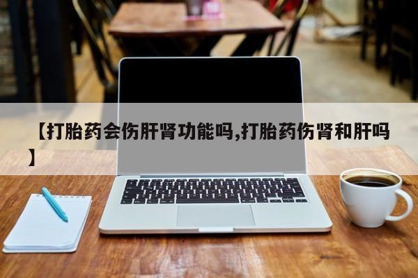 卖打胎药的微信【打胎药会伤肝肾功能吗,打胎药伤肾和肝吗】