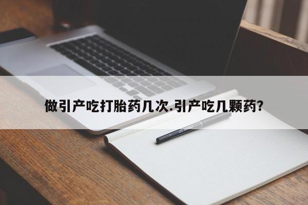 卖打胎药的微信做引产吃打胎药几次.引产吃几颗药？