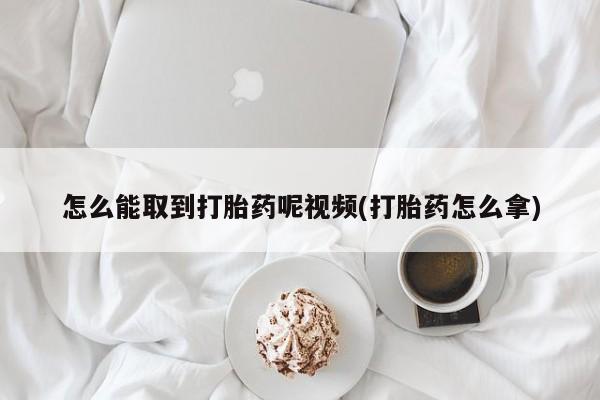 卖打胎药的微信怎么能取到打胎药呢视频(打胎药怎么拿)