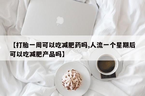 卖打胎药的微信【打胎一周可以吃减肥药吗,人流一个星期后可以吃减肥产品吗】