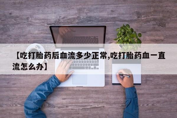卖打胎药的微信【吃打胎药后血流多少正常,吃打胎药血一直流怎么办】