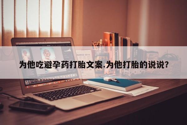 卖打胎药的微信为他吃避孕药打胎文案.为他打胎的说说？