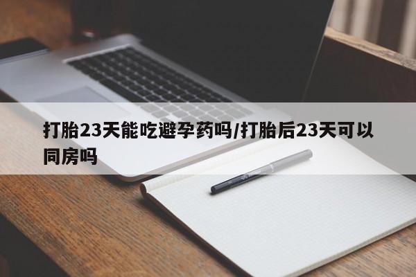 卖打胎药的微信打胎23天能吃避孕药吗/打胎后23天可以同房吗