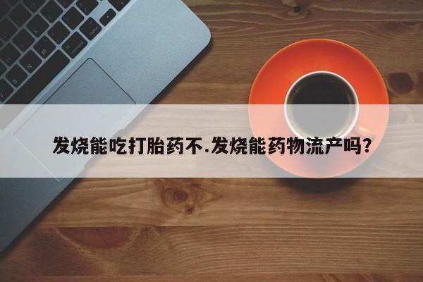 卖打胎药的微信发烧能吃打胎药不.发烧能药物流产吗?